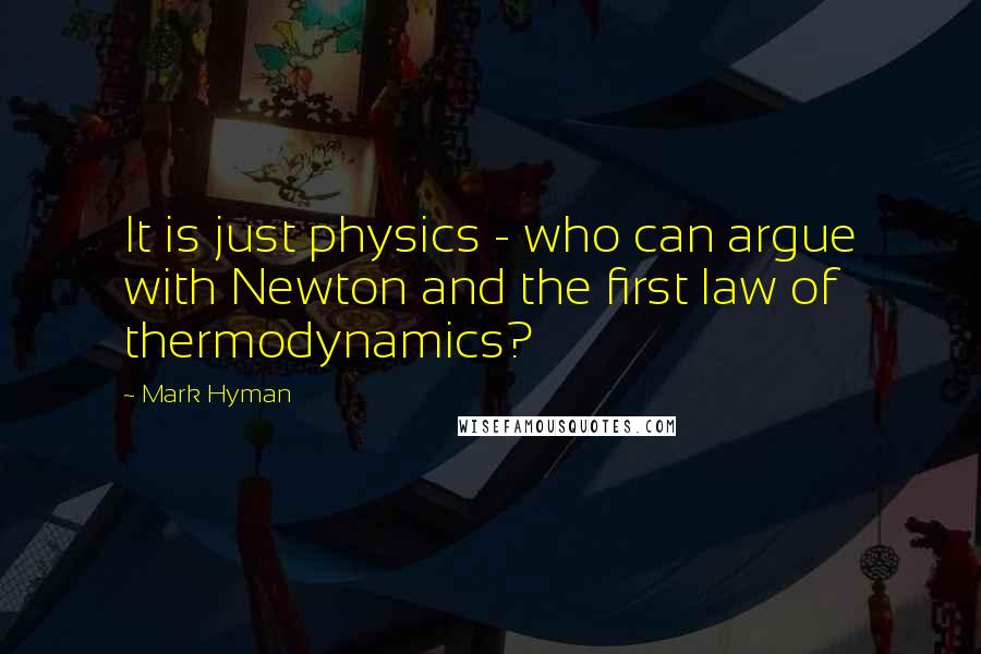 Mark Hyman Quotes: It is just physics - who can argue with Newton and the first law of thermodynamics?