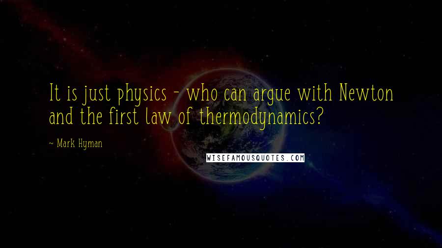 Mark Hyman Quotes: It is just physics - who can argue with Newton and the first law of thermodynamics?