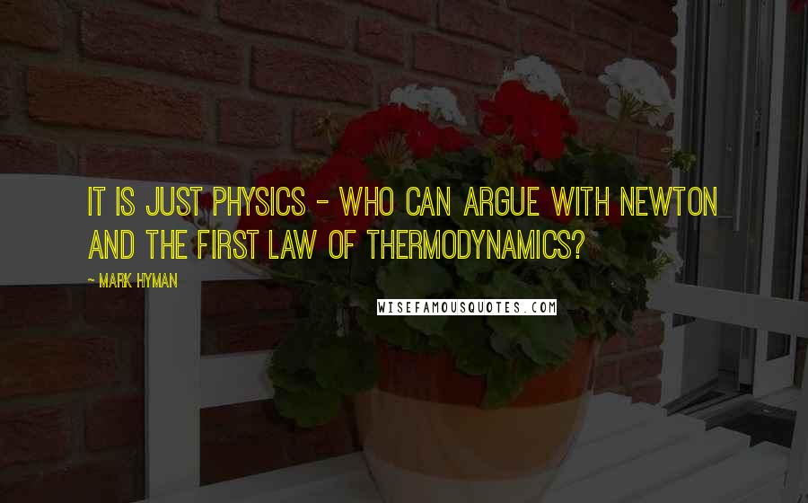 Mark Hyman Quotes: It is just physics - who can argue with Newton and the first law of thermodynamics?