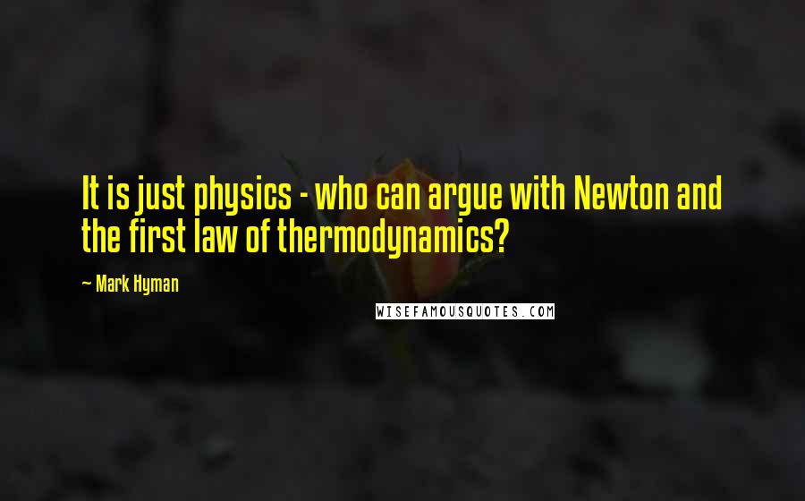 Mark Hyman Quotes: It is just physics - who can argue with Newton and the first law of thermodynamics?