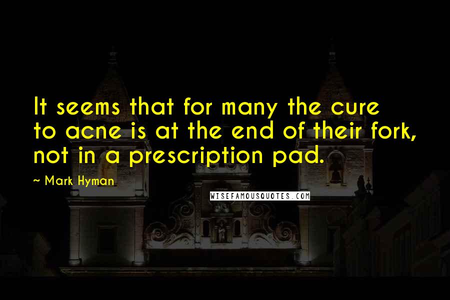 Mark Hyman Quotes: It seems that for many the cure to acne is at the end of their fork, not in a prescription pad.