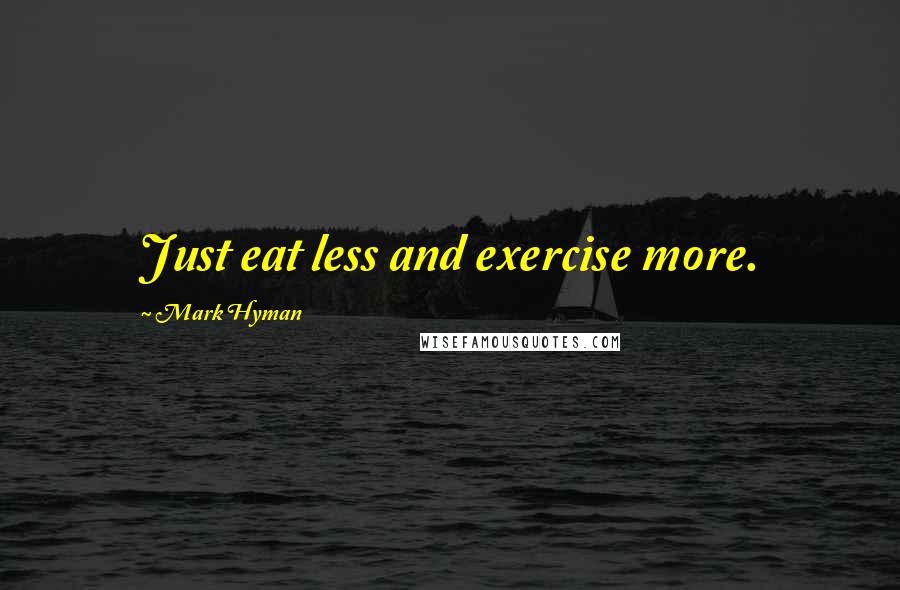 Mark Hyman Quotes: Just eat less and exercise more.