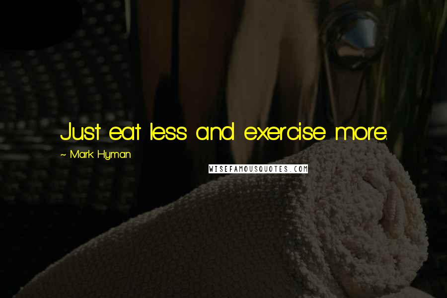 Mark Hyman Quotes: Just eat less and exercise more.