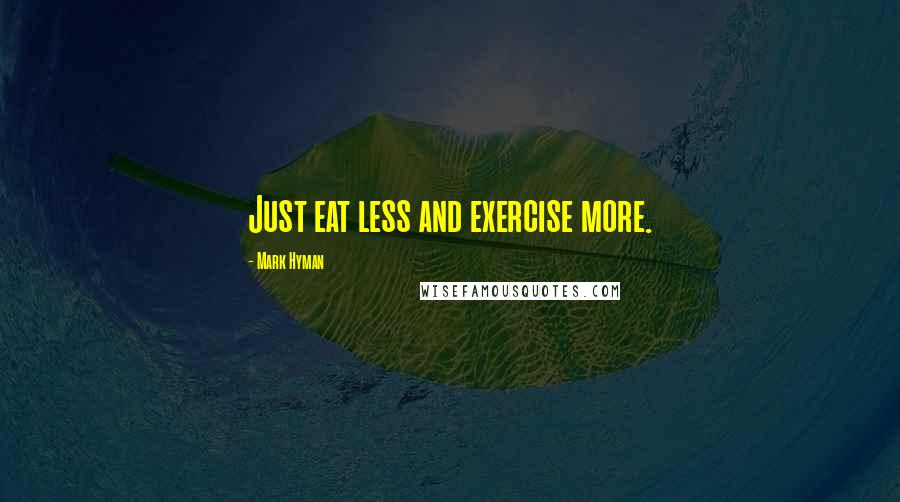 Mark Hyman Quotes: Just eat less and exercise more.