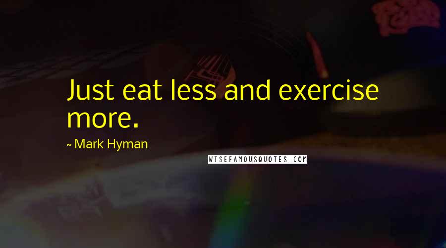 Mark Hyman Quotes: Just eat less and exercise more.