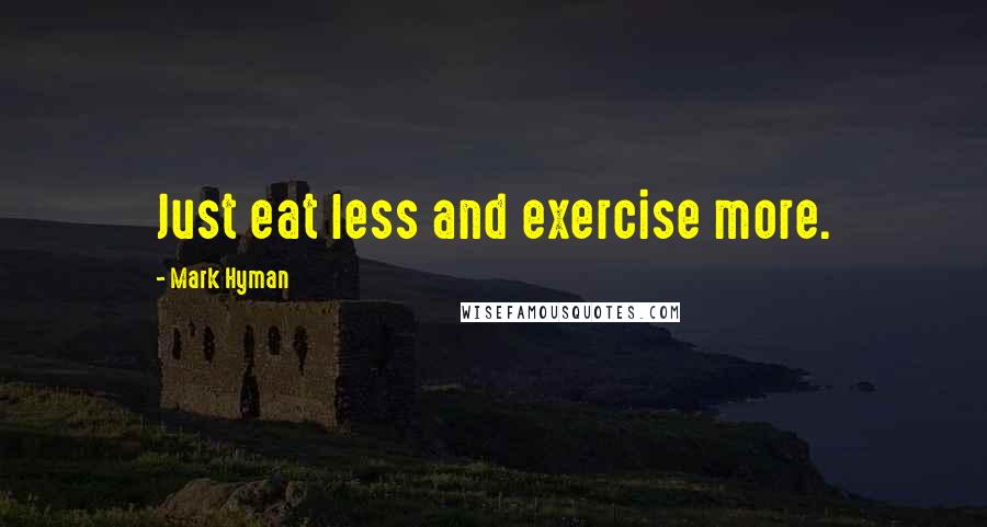 Mark Hyman Quotes: Just eat less and exercise more.