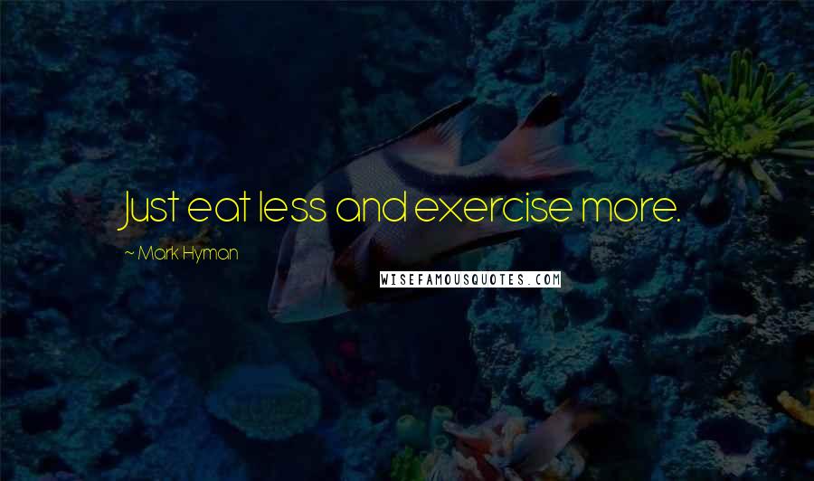 Mark Hyman Quotes: Just eat less and exercise more.