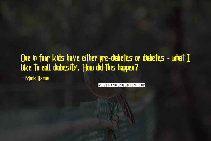 Mark Hyman Quotes: One in four kids have either pre-diabetes or diabetes - what I like to call diabesity. How did this happen?