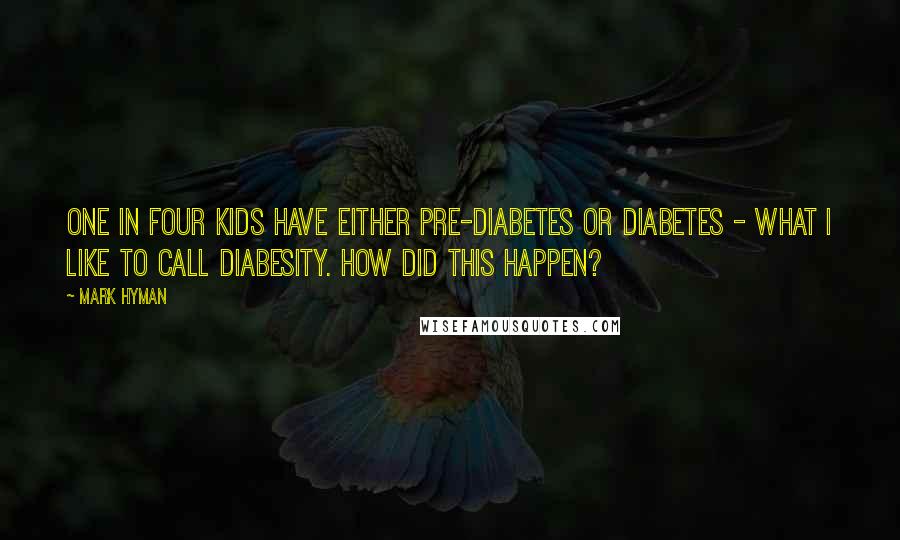 Mark Hyman Quotes: One in four kids have either pre-diabetes or diabetes - what I like to call diabesity. How did this happen?