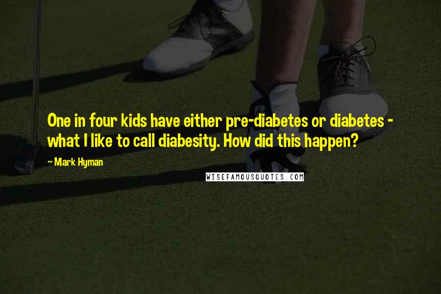 Mark Hyman Quotes: One in four kids have either pre-diabetes or diabetes - what I like to call diabesity. How did this happen?