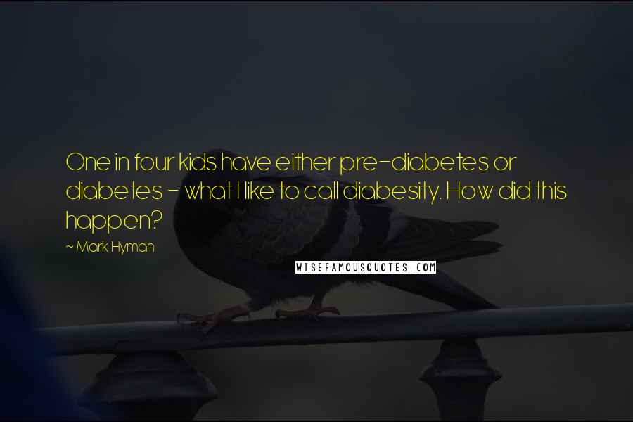 Mark Hyman Quotes: One in four kids have either pre-diabetes or diabetes - what I like to call diabesity. How did this happen?