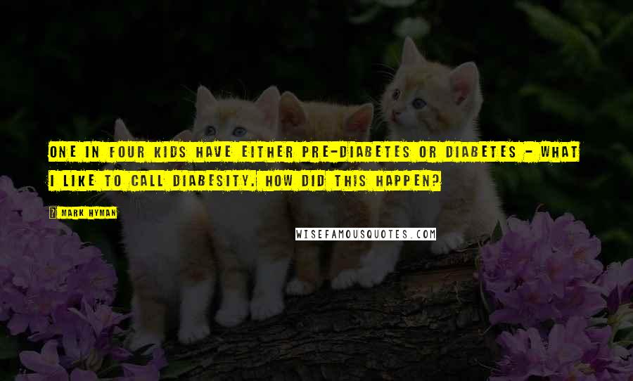 Mark Hyman Quotes: One in four kids have either pre-diabetes or diabetes - what I like to call diabesity. How did this happen?