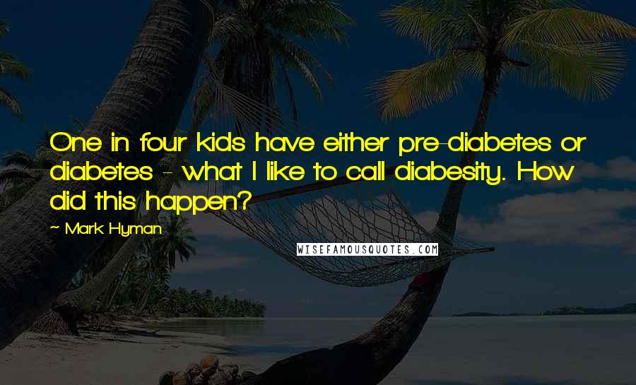 Mark Hyman Quotes: One in four kids have either pre-diabetes or diabetes - what I like to call diabesity. How did this happen?