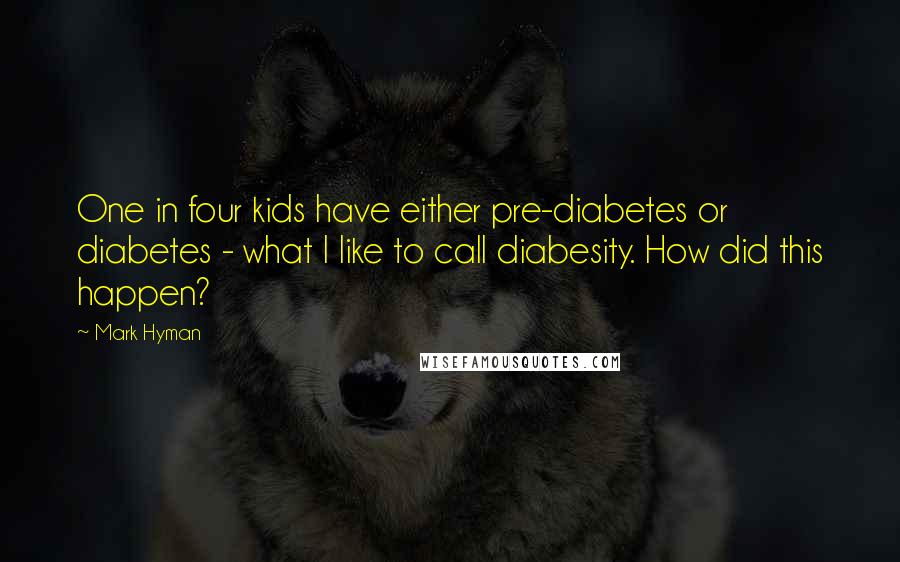 Mark Hyman Quotes: One in four kids have either pre-diabetes or diabetes - what I like to call diabesity. How did this happen?