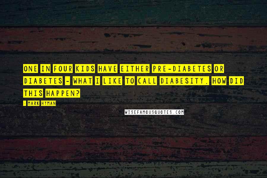 Mark Hyman Quotes: One in four kids have either pre-diabetes or diabetes - what I like to call diabesity. How did this happen?