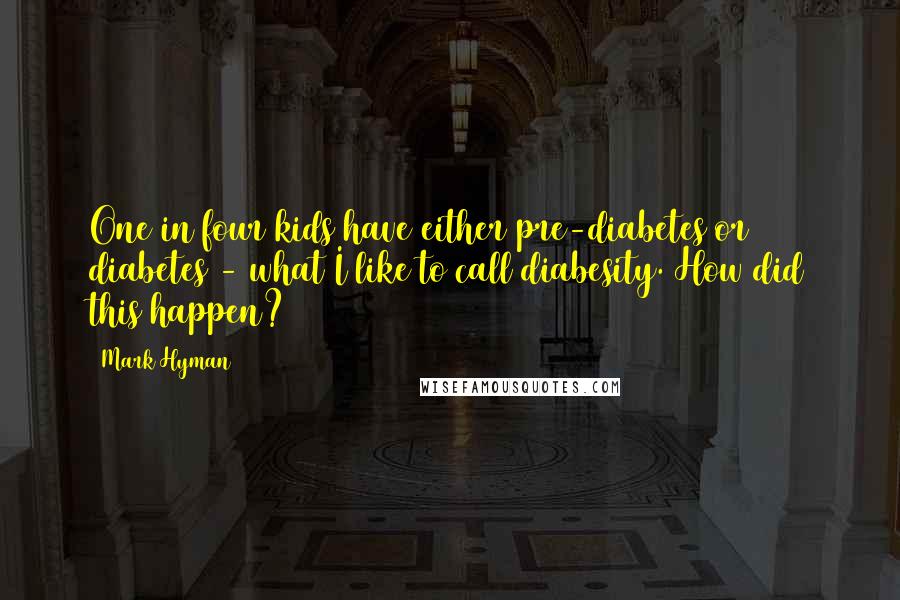 Mark Hyman Quotes: One in four kids have either pre-diabetes or diabetes - what I like to call diabesity. How did this happen?