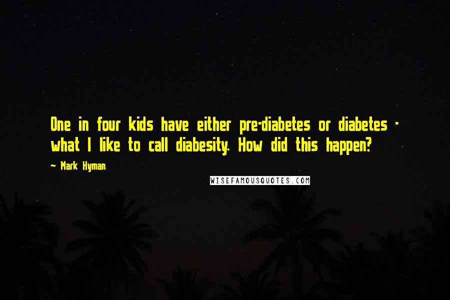 Mark Hyman Quotes: One in four kids have either pre-diabetes or diabetes - what I like to call diabesity. How did this happen?