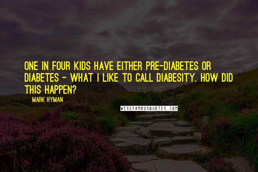 Mark Hyman Quotes: One in four kids have either pre-diabetes or diabetes - what I like to call diabesity. How did this happen?