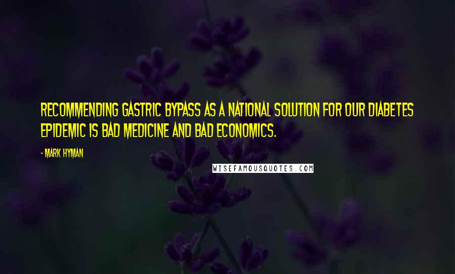 Mark Hyman Quotes: Recommending gastric bypass as a national solution for our diabetes epidemic is bad medicine and bad economics.