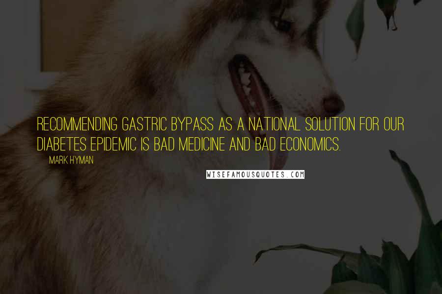 Mark Hyman Quotes: Recommending gastric bypass as a national solution for our diabetes epidemic is bad medicine and bad economics.