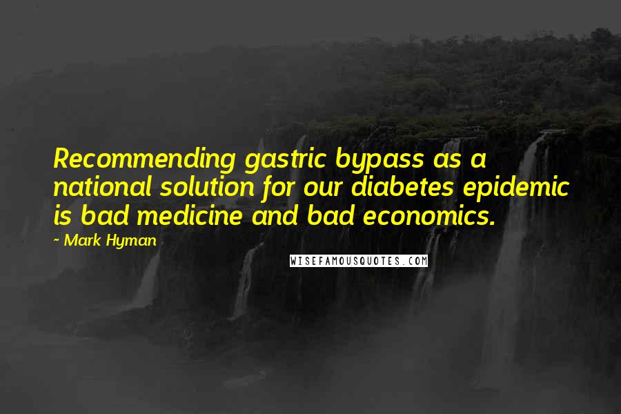 Mark Hyman Quotes: Recommending gastric bypass as a national solution for our diabetes epidemic is bad medicine and bad economics.