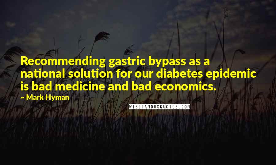 Mark Hyman Quotes: Recommending gastric bypass as a national solution for our diabetes epidemic is bad medicine and bad economics.