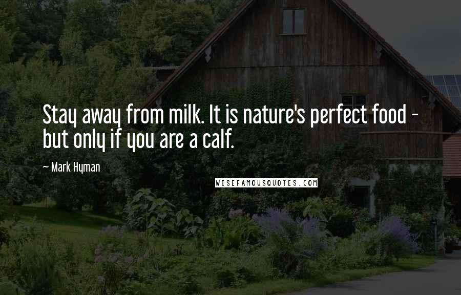 Mark Hyman Quotes: Stay away from milk. It is nature's perfect food - but only if you are a calf.