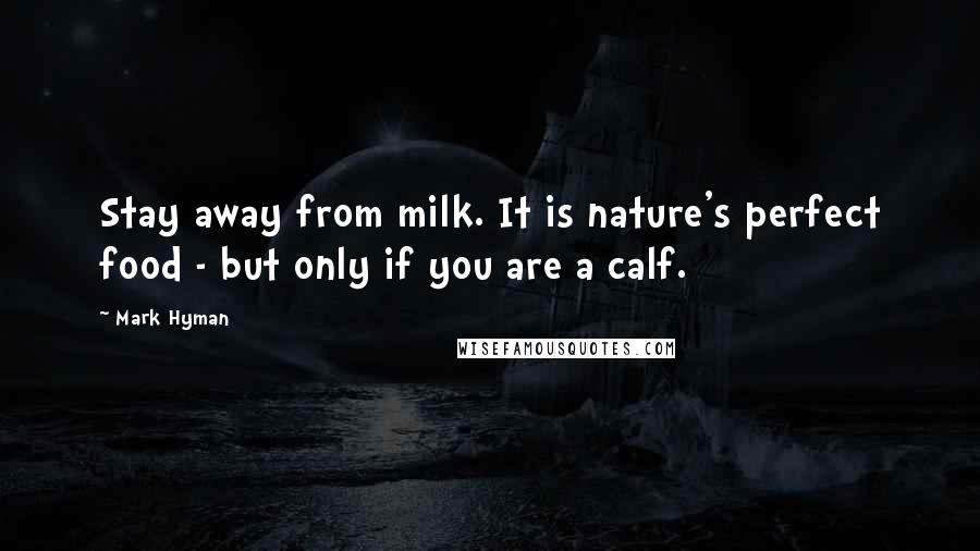 Mark Hyman Quotes: Stay away from milk. It is nature's perfect food - but only if you are a calf.