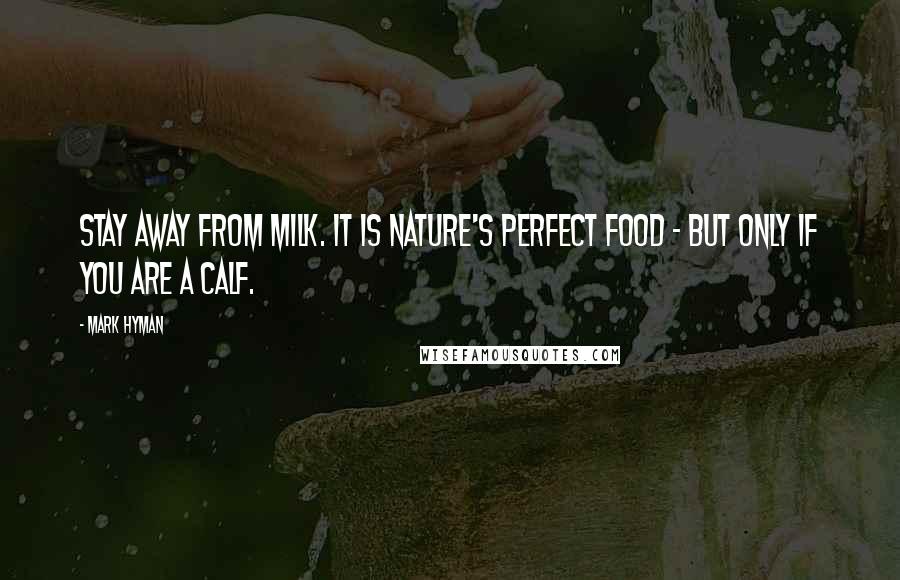 Mark Hyman Quotes: Stay away from milk. It is nature's perfect food - but only if you are a calf.