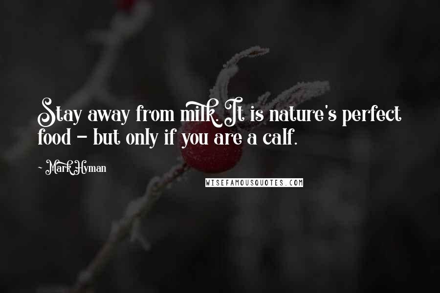 Mark Hyman Quotes: Stay away from milk. It is nature's perfect food - but only if you are a calf.