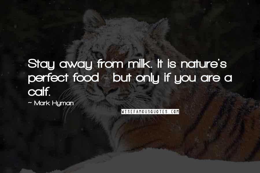 Mark Hyman Quotes: Stay away from milk. It is nature's perfect food - but only if you are a calf.