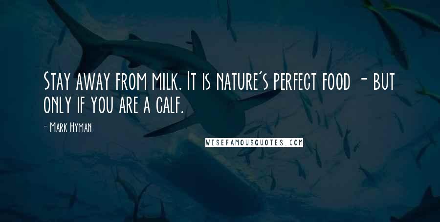 Mark Hyman Quotes: Stay away from milk. It is nature's perfect food - but only if you are a calf.