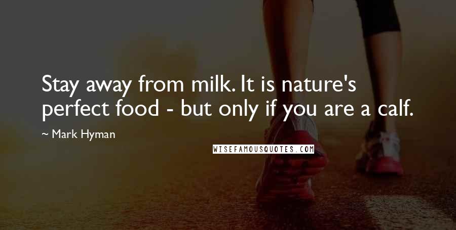 Mark Hyman Quotes: Stay away from milk. It is nature's perfect food - but only if you are a calf.