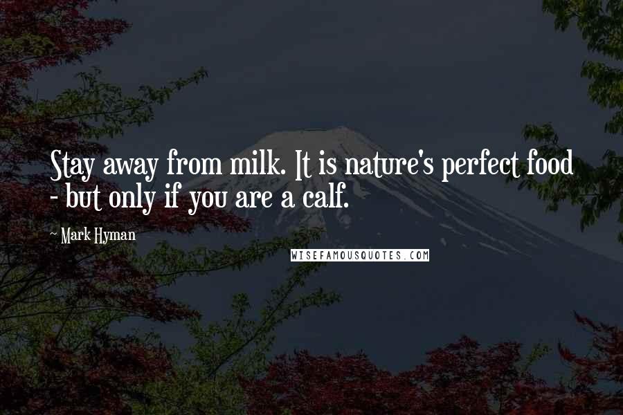 Mark Hyman Quotes: Stay away from milk. It is nature's perfect food - but only if you are a calf.