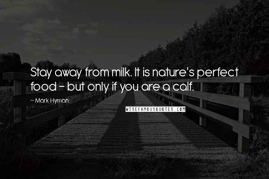 Mark Hyman Quotes: Stay away from milk. It is nature's perfect food - but only if you are a calf.