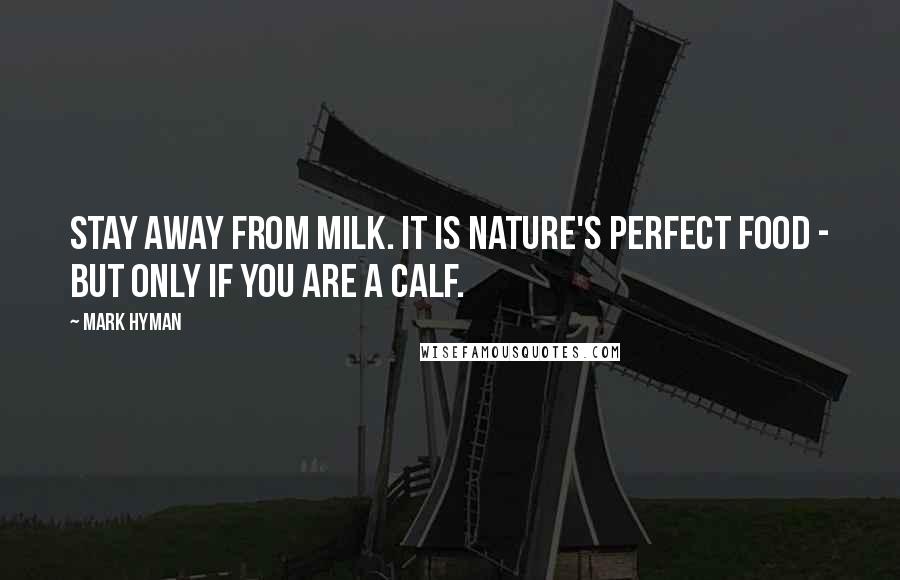 Mark Hyman Quotes: Stay away from milk. It is nature's perfect food - but only if you are a calf.