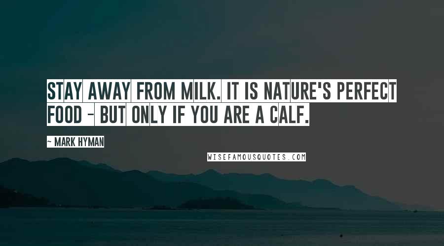 Mark Hyman Quotes: Stay away from milk. It is nature's perfect food - but only if you are a calf.