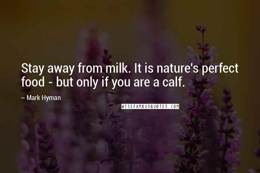 Mark Hyman Quotes: Stay away from milk. It is nature's perfect food - but only if you are a calf.