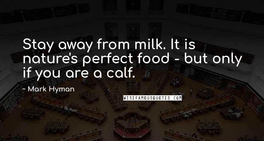 Mark Hyman Quotes: Stay away from milk. It is nature's perfect food - but only if you are a calf.