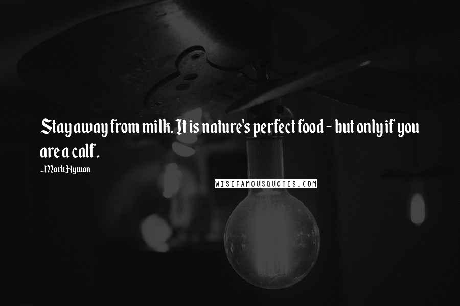 Mark Hyman Quotes: Stay away from milk. It is nature's perfect food - but only if you are a calf.