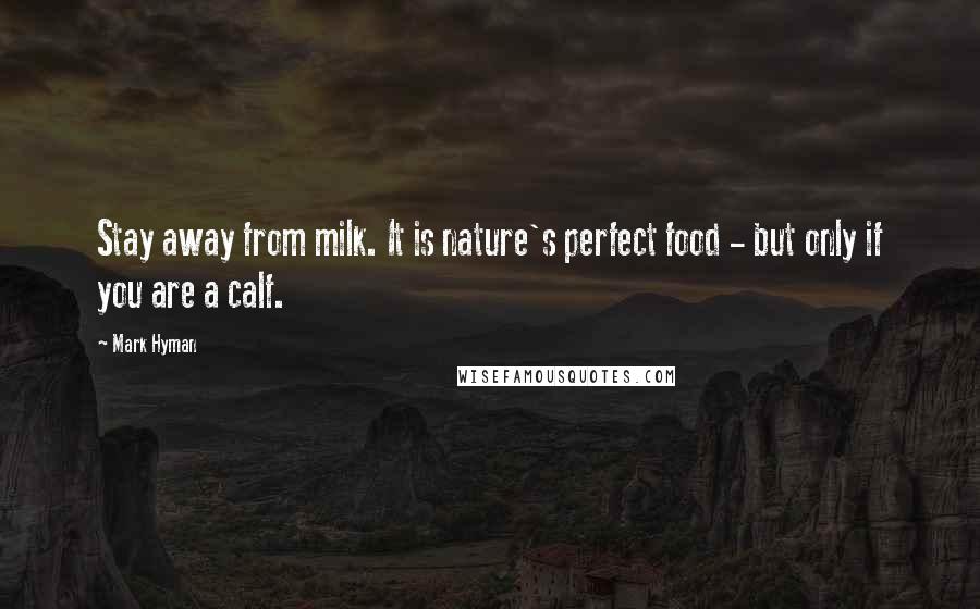 Mark Hyman Quotes: Stay away from milk. It is nature's perfect food - but only if you are a calf.