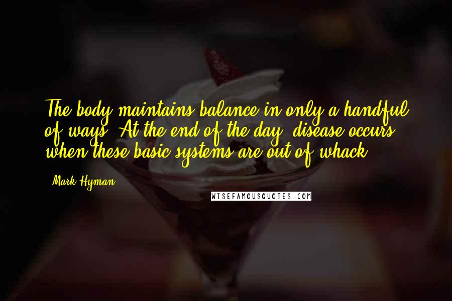 Mark Hyman Quotes: The body maintains balance in only a handful of ways. At the end of the day, disease occurs when these basic systems are out of whack.