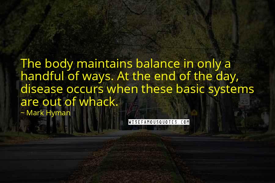 Mark Hyman Quotes: The body maintains balance in only a handful of ways. At the end of the day, disease occurs when these basic systems are out of whack.