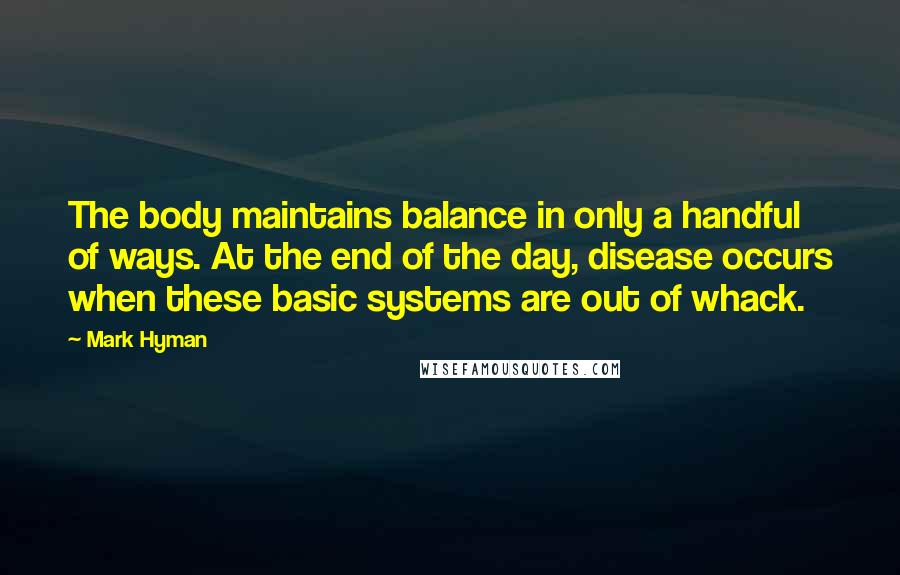 Mark Hyman Quotes: The body maintains balance in only a handful of ways. At the end of the day, disease occurs when these basic systems are out of whack.