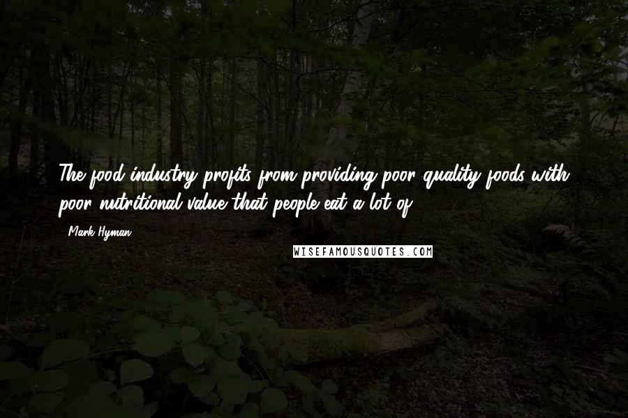 Mark Hyman Quotes: The food industry profits from providing poor quality foods with poor nutritional value that people eat a lot of.