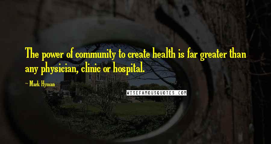 Mark Hyman Quotes: The power of community to create health is far greater than any physician, clinic or hospital.