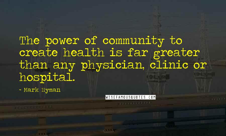 Mark Hyman Quotes: The power of community to create health is far greater than any physician, clinic or hospital.