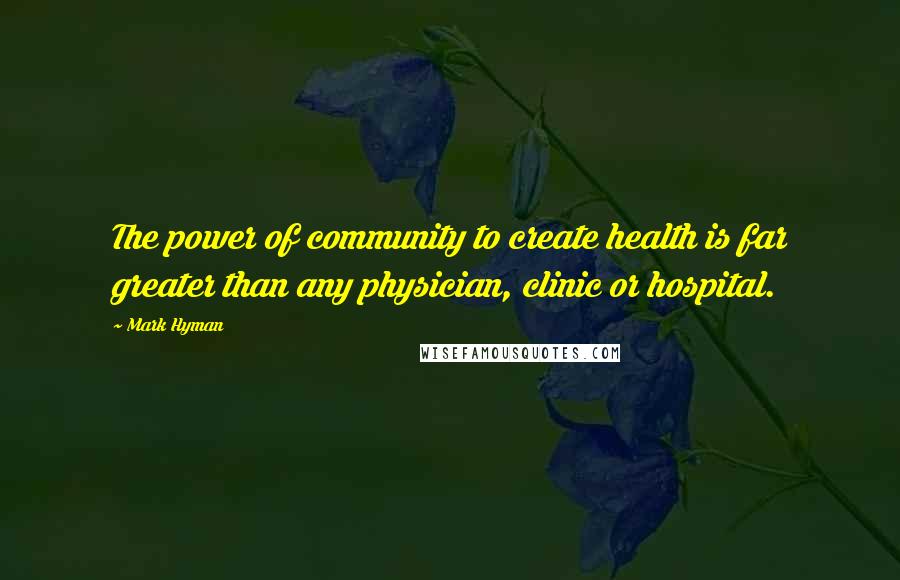 Mark Hyman Quotes: The power of community to create health is far greater than any physician, clinic or hospital.