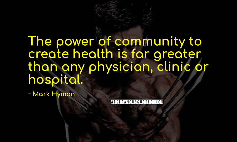 Mark Hyman Quotes: The power of community to create health is far greater than any physician, clinic or hospital.