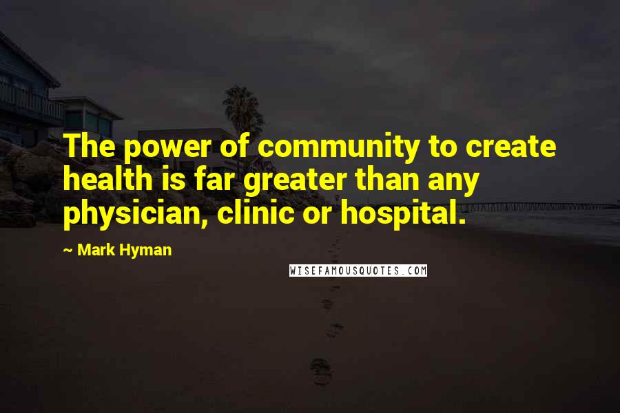 Mark Hyman Quotes: The power of community to create health is far greater than any physician, clinic or hospital.